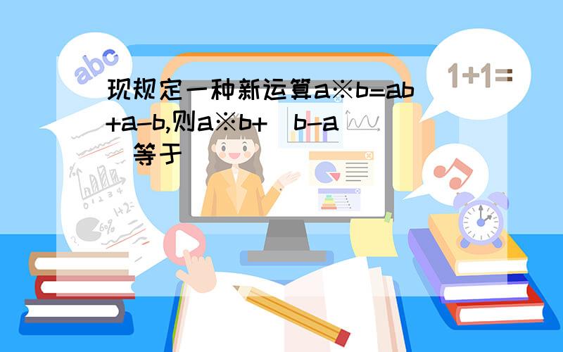 现规定一种新运算a※b=ab+a-b,则a※b+(b-a)等于