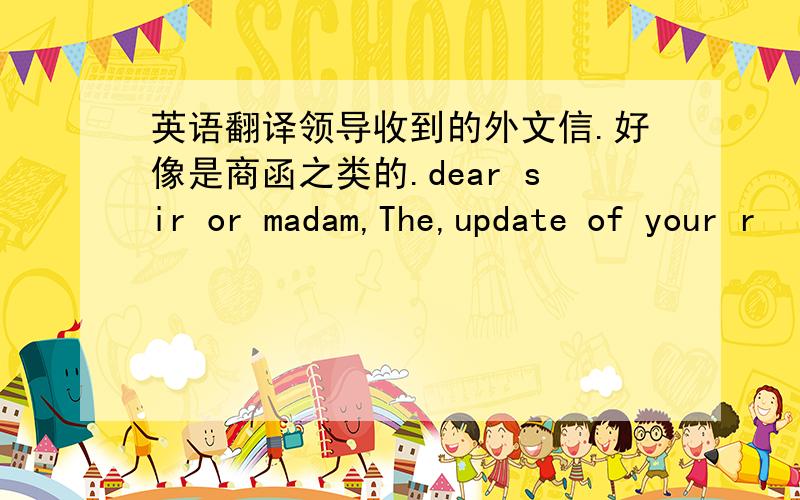 英语翻译领导收到的外文信.好像是商函之类的.dear sir or madam,The,update of your r