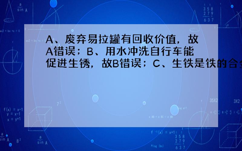 A、废弃易拉罐有回收价值，故A错误；B、用水冲洗自行车能促进生锈，故B错误；C、生铁是铁的合金，其中含