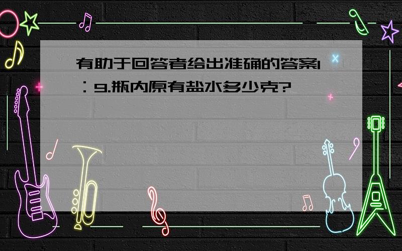 有助于回答者给出准确的答案1：9.瓶内原有盐水多少克?