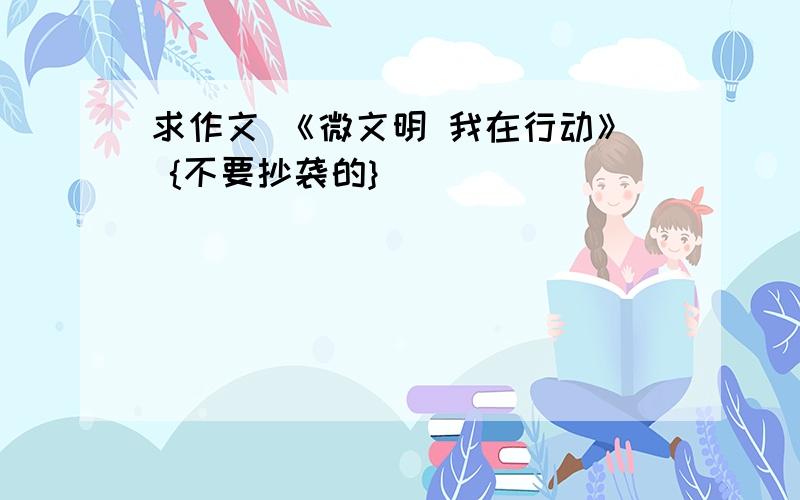 求作文 《微文明 我在行动》 {不要抄袭的}