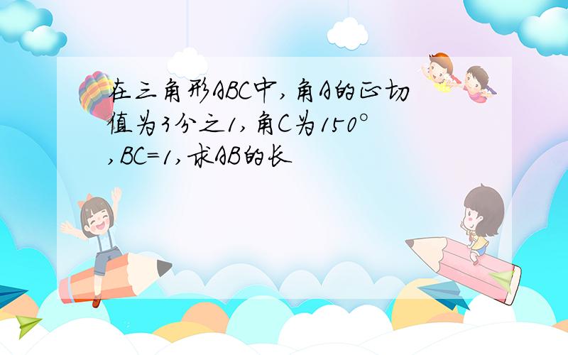 在三角形ABC中,角A的正切值为3分之1,角C为150°,BC=1,求AB的长