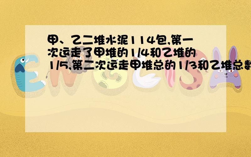 甲、乙二堆水泥114包,第一次运走了甲堆的1/4和乙堆的1/5,第二次运走甲堆总的1/3和乙堆总数的1/6,两堆水泥正好