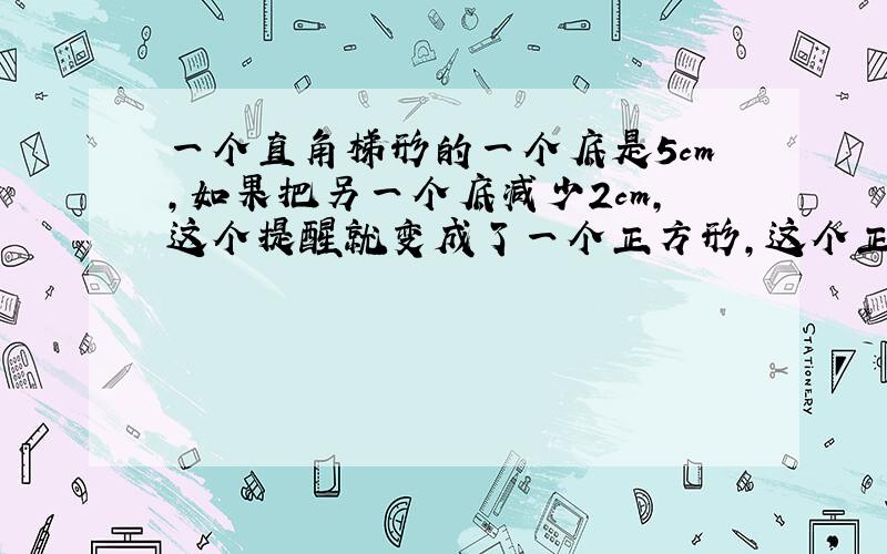 一个直角梯形的一个底是5cm,如果把另一个底减少2cm,这个提醒就变成了一个正方形,这个正方形的面积是?