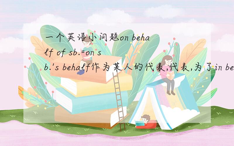 一个英语小问题on behalf of sb.=on sb.'s behalf作为某人的代表,代表,为了in behal