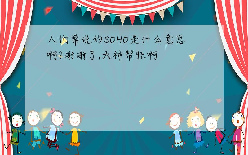 人们常说的SOHO是什么意思啊?谢谢了,大神帮忙啊