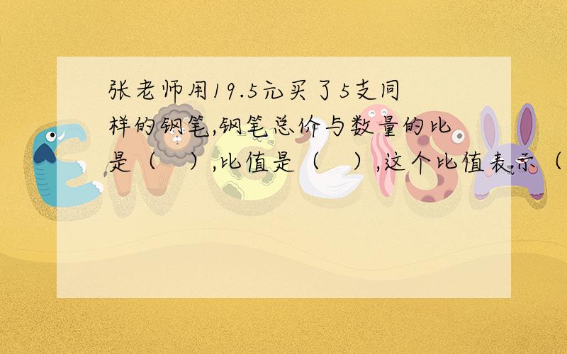 张老师用19.5元买了5支同样的钢笔,钢笔总价与数量的比是（　）,比值是（　）,这个比值表示（　　　）.