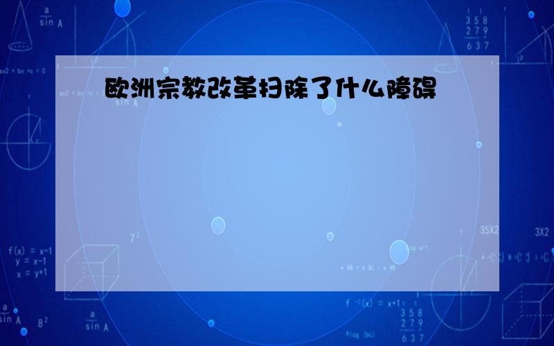 欧洲宗教改革扫除了什么障碍