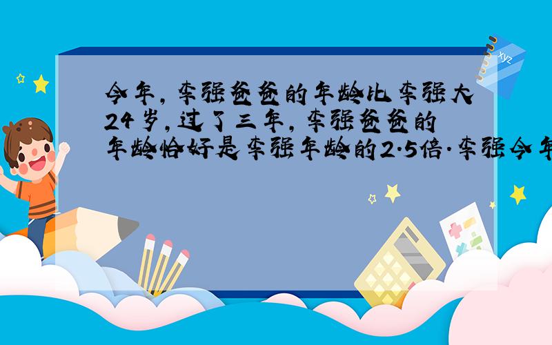 今年,李强爸爸的年龄比李强大24岁,过了三年,李强爸爸的年龄恰好是李强年龄的2.5倍.李强今年多少岁?