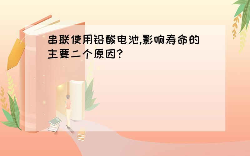 串联使用铅酸电池,影响寿命的主要二个原因?