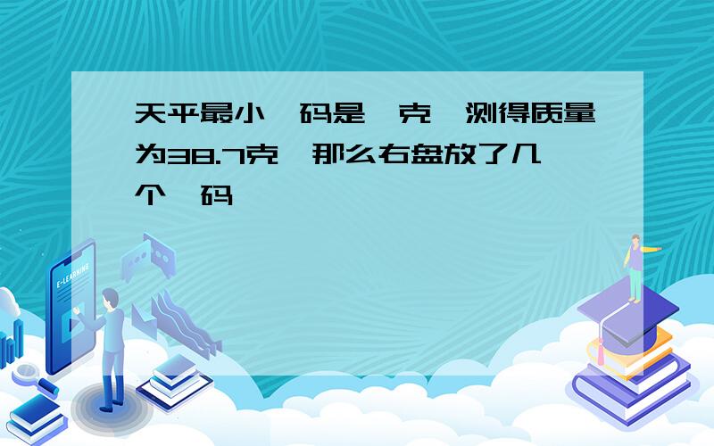 天平最小砝码是一克,测得质量为38.7克,那么右盘放了几个砝码