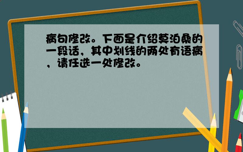 病句修改。下面是介绍莫泊桑的一段话，其中划线的两处有语病，请任选一处修改。