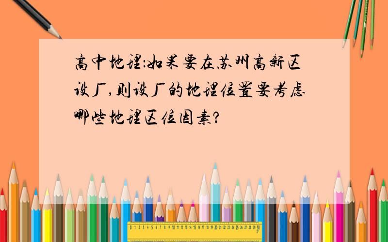 高中地理：如果要在苏州高新区设厂,则设厂的地理位置要考虑哪些地理区位因素?