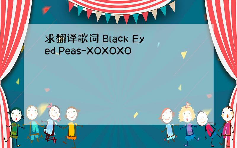 求翻译歌词 Black Eyed Peas-XOXOXO