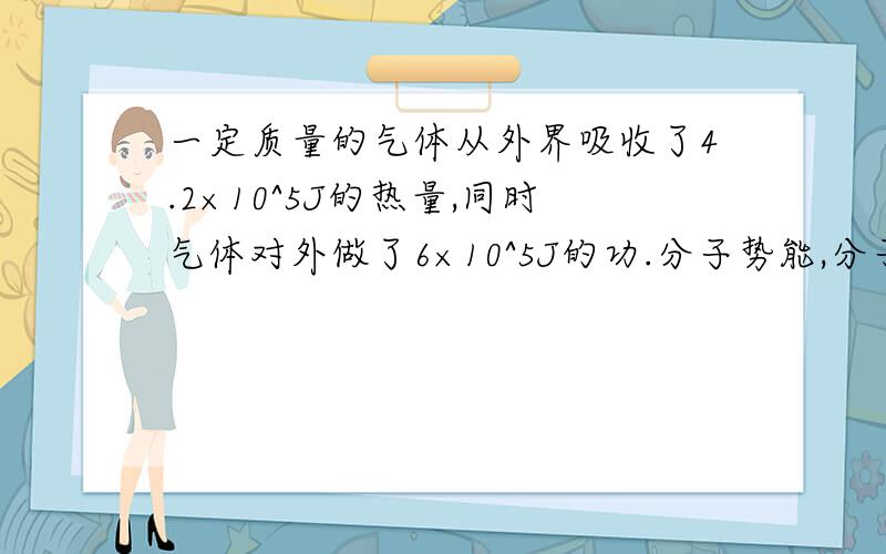 一定质量的气体从外界吸收了4.2×10^5J的热量,同时气体对外做了6×10^5J的功.分子势能,分子动...