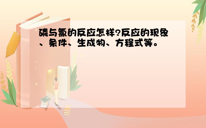 磷与氯的反应怎样?反应的现象、条件、生成物、方程式等。