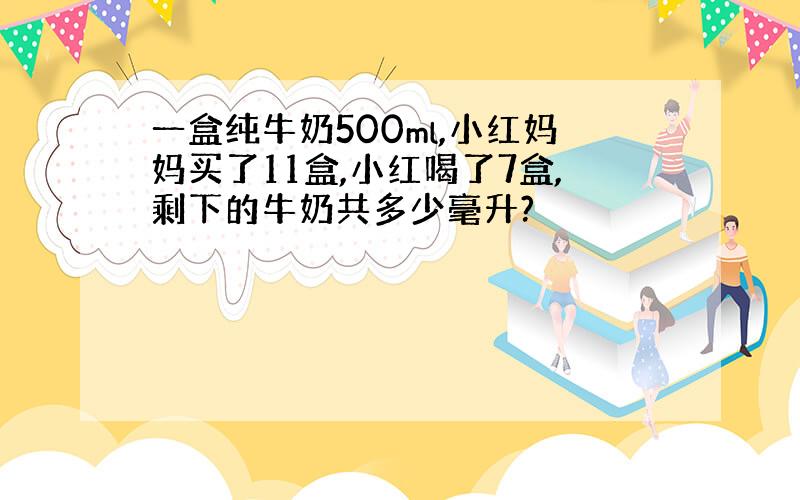 一盒纯牛奶500ml,小红妈妈买了11盒,小红喝了7盒,剩下的牛奶共多少毫升?