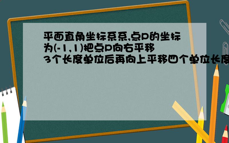 平面直角坐标系系,点P的坐标为(-1,1)把点P向右平移3个长度单位后再向上平移四个单位长度得到点P`,则点P与点P`的