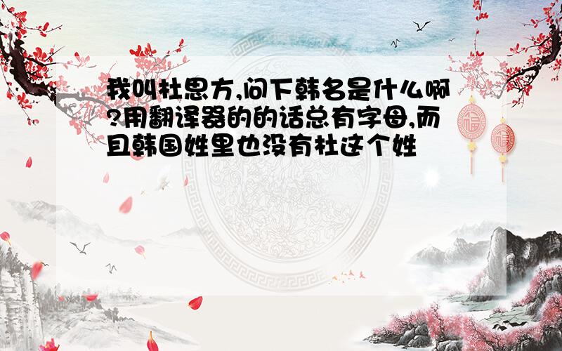 我叫杜思方,问下韩名是什么啊?用翻译器的的话总有字母,而且韩国姓里也没有杜这个姓