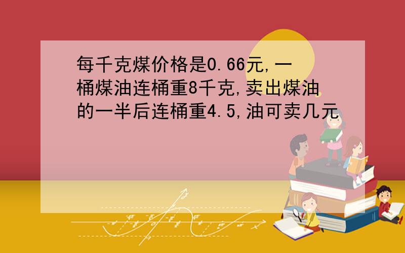 每千克煤价格是0.66元,一桶煤油连桶重8千克,卖出煤油的一半后连桶重4.5,油可卖几元