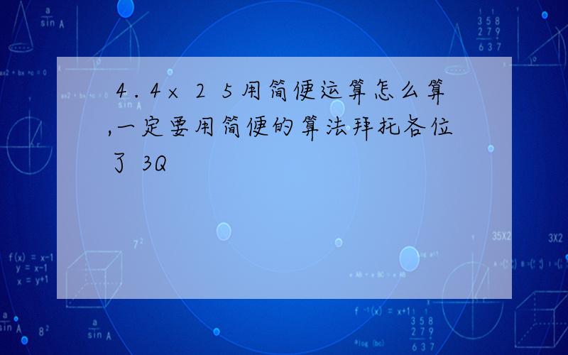 ４.４×２５用简便运算怎么算,一定要用简便的算法拜托各位了 3Q