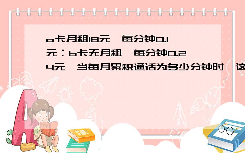 a卡月租18元,每分钟0.1元；b卡无月租,每分钟0.24元,当每月累积通话为多少分钟时,这两种卡的话费相同?