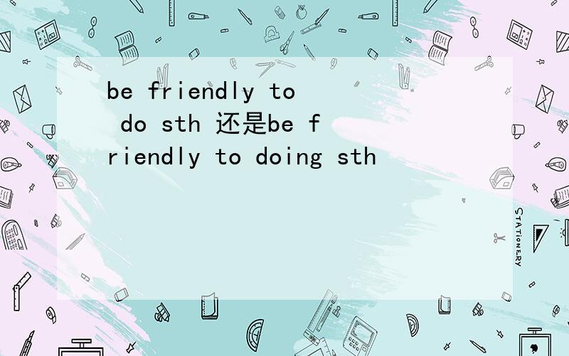 be friendly to do sth 还是be friendly to doing sth