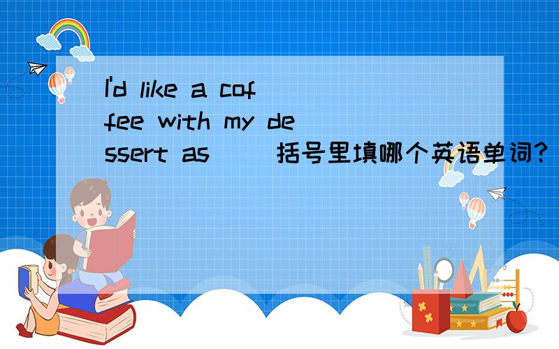 I'd like a coffee with my dessert as( )括号里填哪个英语单词?