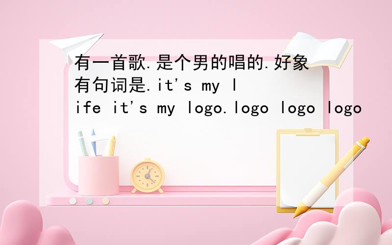 有一首歌.是个男的唱的.好象有句词是.it's my life it's my logo.logo logo logo