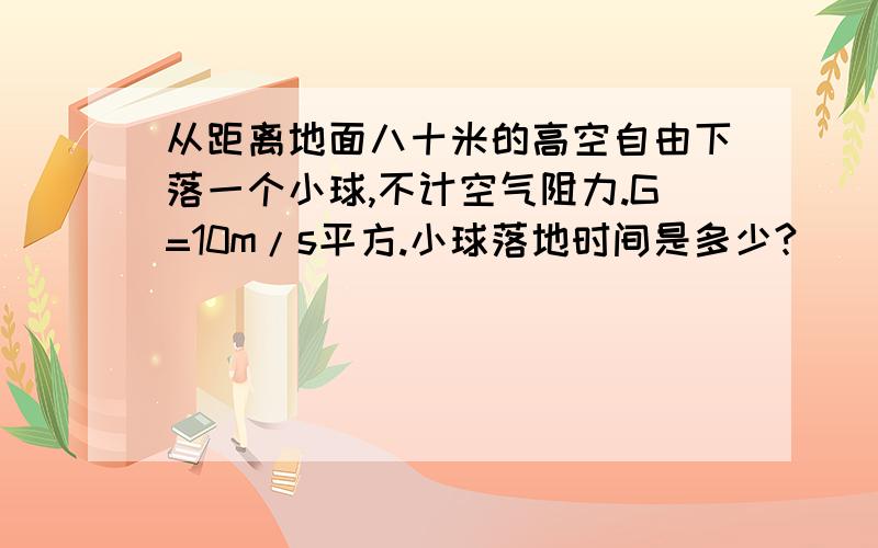 从距离地面八十米的高空自由下落一个小球,不计空气阻力.G=10m/s平方.小球落地时间是多少?