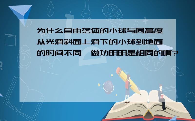 为什么自由落体的小球与同高度从光滑斜面上滑下的小球到地面的时间不同,做功明明是相同的啊?