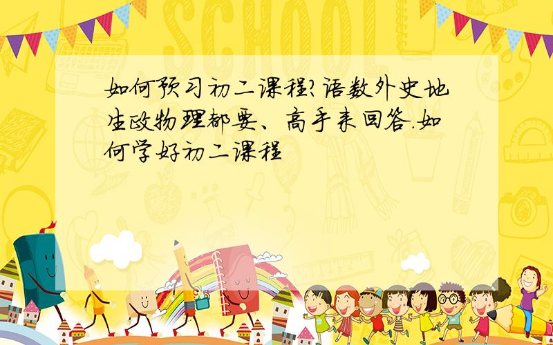 如何预习初二课程?语数外史地生政物理都要、高手来回答.如何学好初二课程