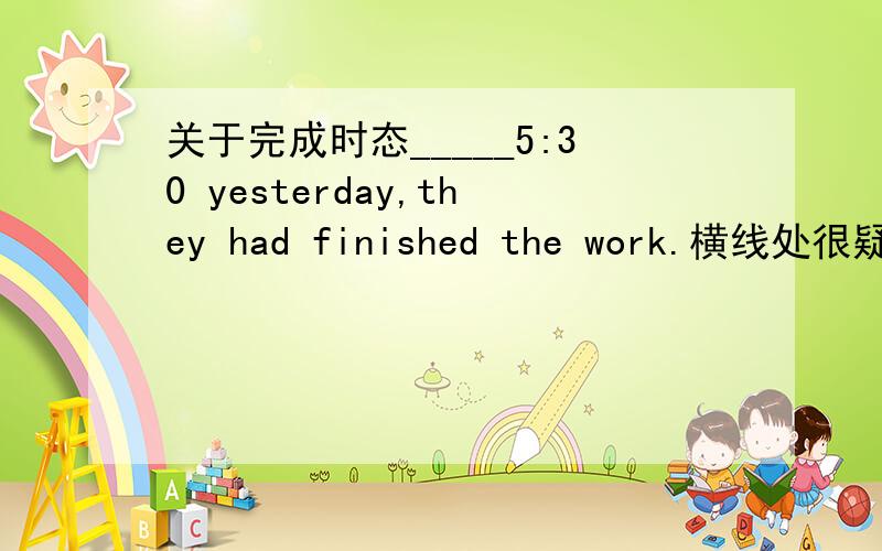 关于完成时态_____5:30 yesterday,they had finished the work.横线处很疑惑为