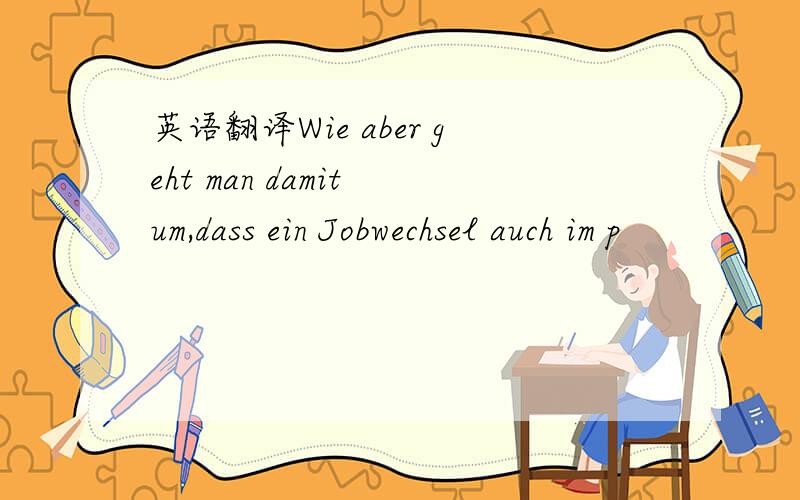 英语翻译Wie aber geht man damit um,dass ein Jobwechsel auch im p