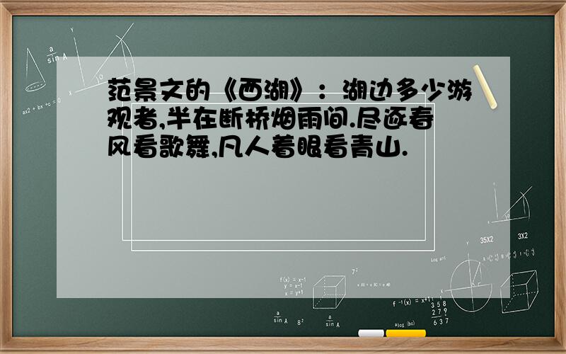 范景文的《西湖》：湖边多少游观者,半在断桥烟雨间.尽逐春风看歌舞,凡人着眼看青山.