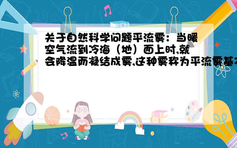 关于自然科学问题平流雾：当暖空气流到冷海（地）面上时,就会降温而凝结成雾,这种雾称为平流雾基本发生在冬季.那么在冬天受暖