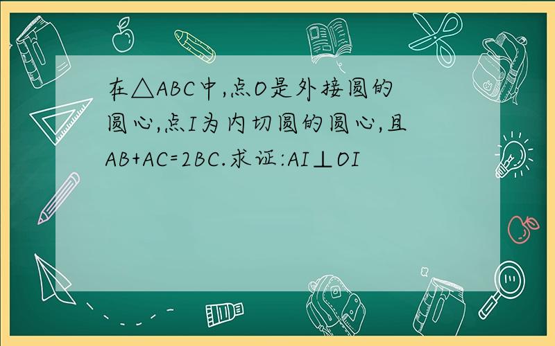 在△ABC中,点O是外接圆的圆心,点I为内切圆的圆心,且AB+AC=2BC.求证:AI⊥OI