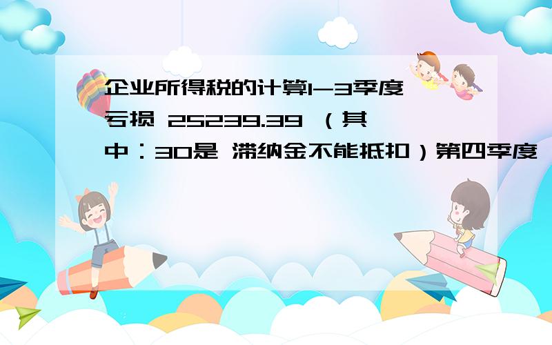 企业所得税的计算1-3季度 亏损 25239.39 （其中：30是 滞纳金不能抵扣）第四季度 ：主营业务收入：53398