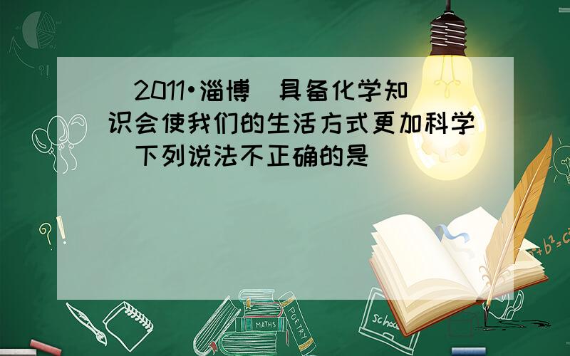 （2011•淄博）具备化学知识会使我们的生活方式更加科学．下列说法不正确的是（　　）