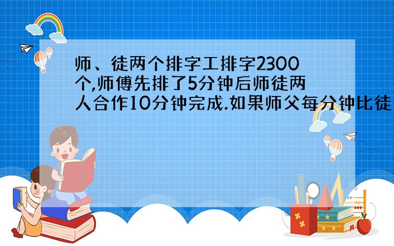 师、徒两个排字工排字2300个,师傅先排了5分钟后师徒两人合作10分钟完成.如果师父每分钟比徒弟多20个字.