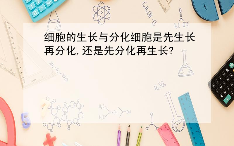 细胞的生长与分化细胞是先生长再分化,还是先分化再生长?