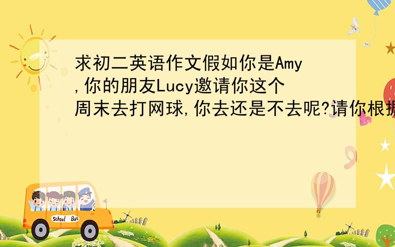 求初二英语作文假如你是Amy,你的朋友Lucy邀请你这个周末去打网球,你去还是不去呢?请你根据提示运用我们所学过的知识发