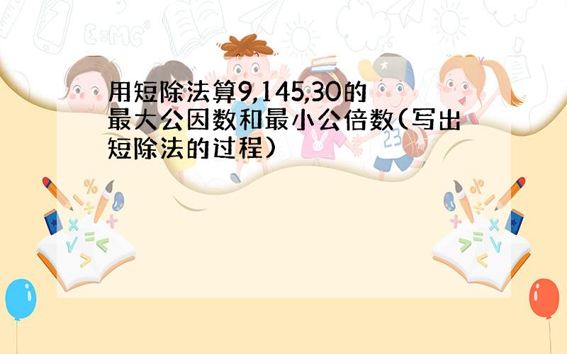 用短除法算9,145,30的最大公因数和最小公倍数(写出短除法的过程)