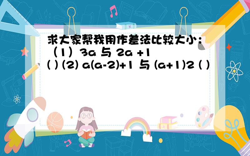 求大家帮我用作差法比较大小：（1）3a 与 2a +1 ( ) (2) a(a-2)+1 与 (a+1)2 ( )