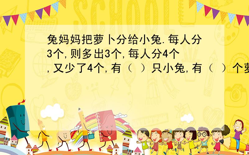 兔妈妈把萝卜分给小兔.每人分3个,则多出3个,每人分4个,又少了4个,有（ ）只小兔,有（ ）个萝卜.