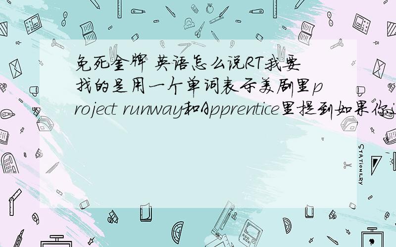 免死金牌 英语怎么说RT我要找的是用一个单词表示美剧里project runway和Apprentice里提到如果你这次