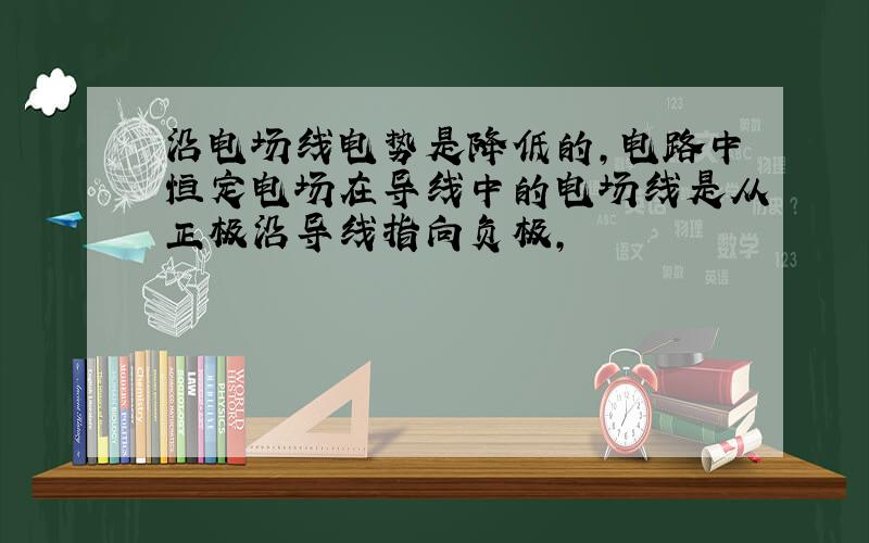 沿电场线电势是降低的,电路中恒定电场在导线中的电场线是从正极沿导线指向负极,