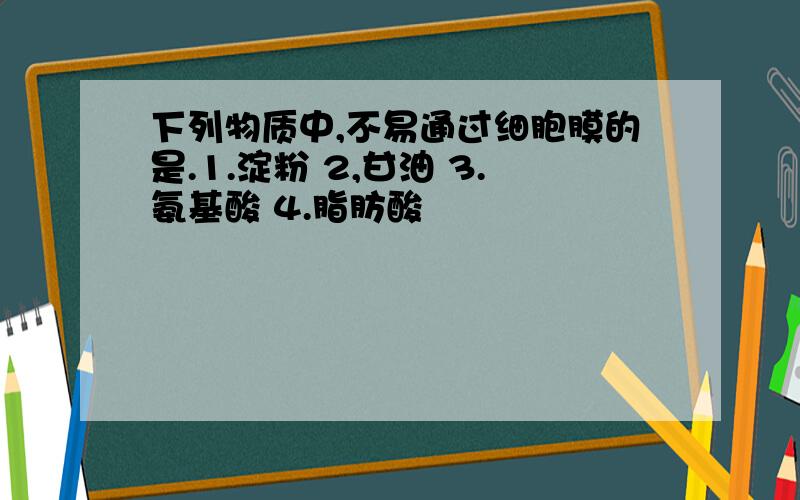 下列物质中,不易通过细胞膜的是.1.淀粉 2,甘油 3.氨基酸 4.脂肪酸