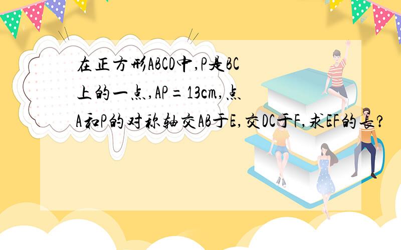 在正方形ABCD中,P是BC上的一点,AP=13cm,点A和P的对称轴交AB于E,交DC于F,求EF的长?