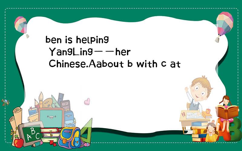 ben is helping YangLing——her Chinese.Aabout b with c at